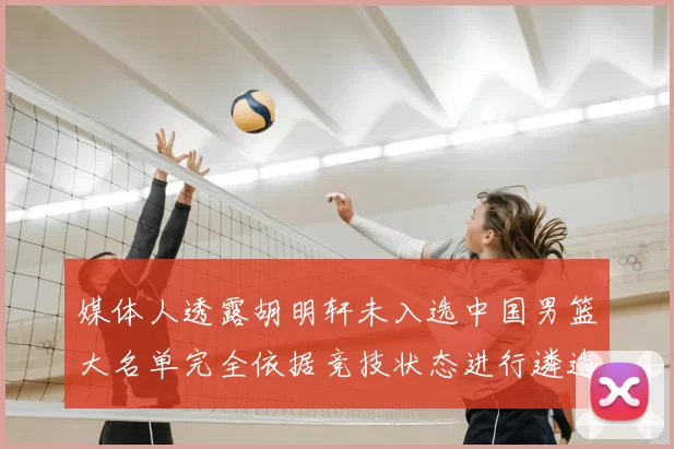 媒体人透露胡明轩未入选中国男篮大名单完全依据竞技状态进行遴选