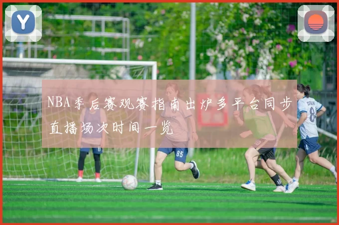 NBA季后赛观赛指南出炉多平台同步直播场次时间一览