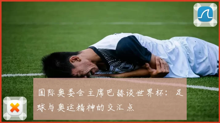 国际奥委会主席巴赫谈世界杯:足球与奥运精神的交汇点
