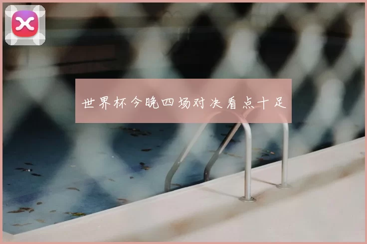 世界杯今晚四场对决看点十足