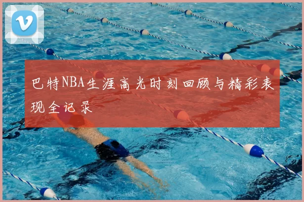 巴特NBA生涯高光时刻回顾与精彩表现全记录