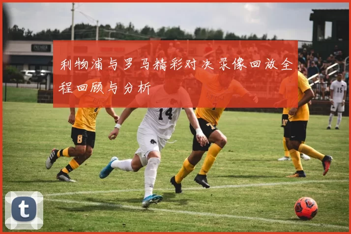 利物浦与罗马精彩对决录像回放全程回顾与分析