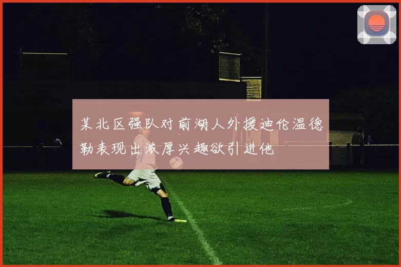 某北区强队对前湖人外援迪伦温德勒表现出浓厚兴趣欲引进他