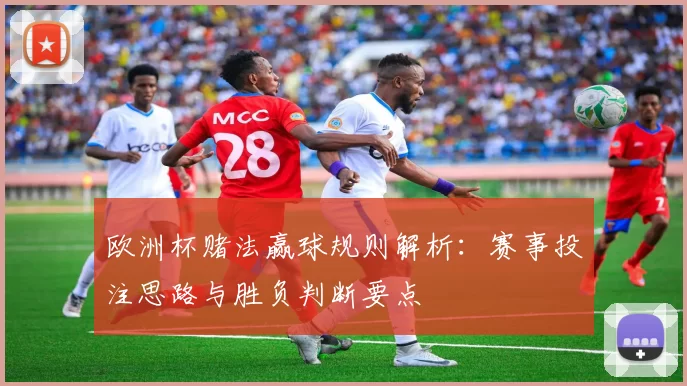 欧洲杯赌法赢球规则解析：赛事投注思路与胜负判断要点