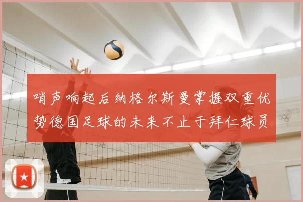 哨声响起后纳格尔斯曼掌握双重优势德国足球的未来不止于拜仁球员