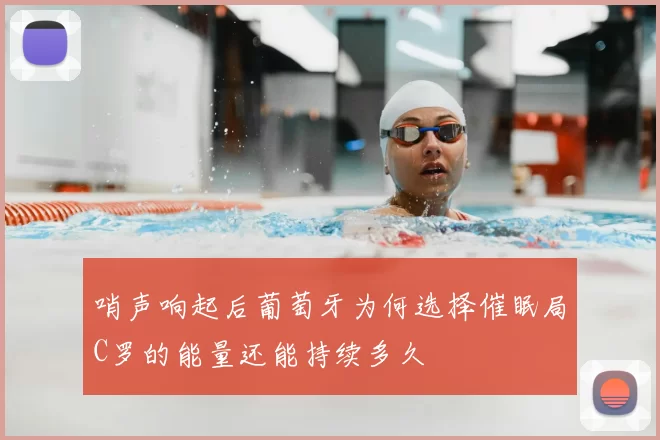 哨声响起后葡萄牙为何选择催眠局C罗的能量还能持续多久
