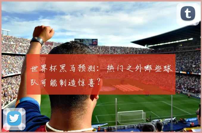 世界杯黑马预测:热门之外哪些球队可能制造惊喜?