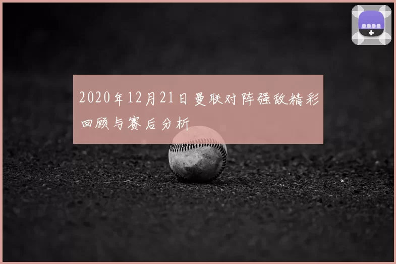 2020年12月21日曼联对阵强敌精彩回顾与赛后分析