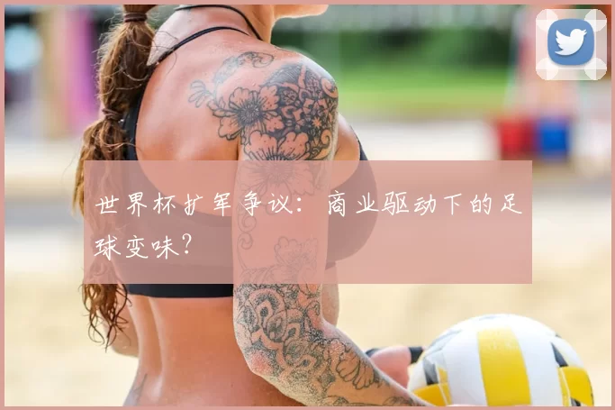 世界杯扩军争议:商业驱动下的足球变味?