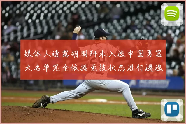 媒体人透露胡明轩未入选中国男篮大名单完全依据竞技状态进行遴选