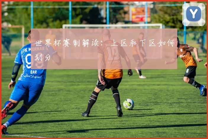 世界杯赛制解读:上区和下区如何划分
