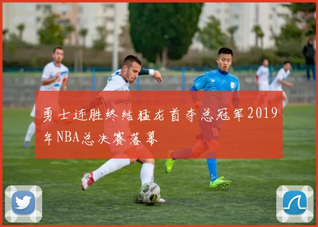 勇士连胜终结猛龙首夺总冠军2019年NBA总决赛落幕