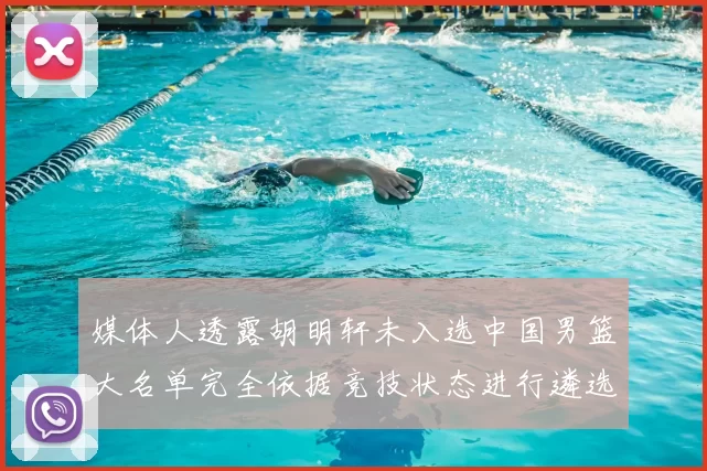 媒体人透露胡明轩未入选中国男篮大名单完全依据竞技状态进行遴选