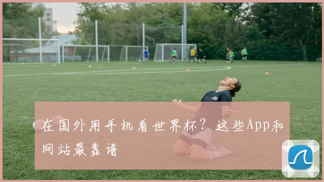 在国外用手机看世界杯?这些App和网站最靠谱