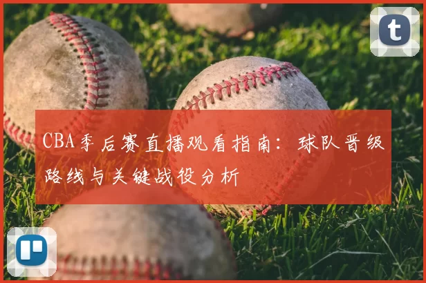 CBA季后赛直播观看指南：球队晋级路线与关键战役分析