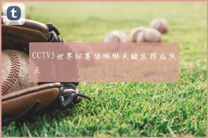 CCTV5世界杯赛场琳琳关键发挥成焦点