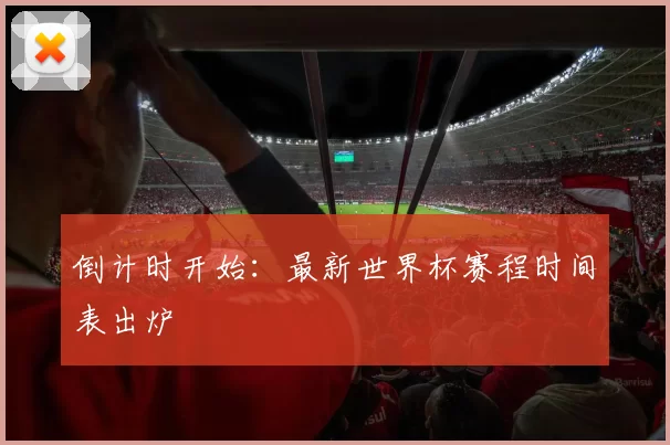 倒计时开始：最新世界杯赛程时间表出炉