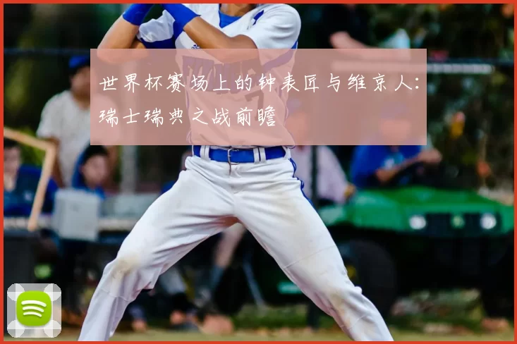 世界杯赛场上的钟表匠与维京人：瑞士瑞典之战前瞻