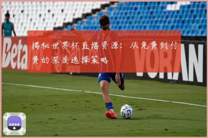 揭秘世界杯直播资源:从免费到付费的深度选择策略