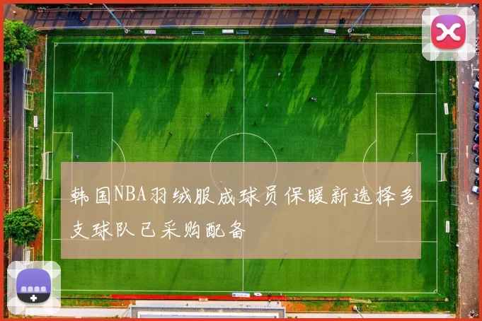 韩国NBA羽绒服成球员保暖新选择多支球队已采购配备