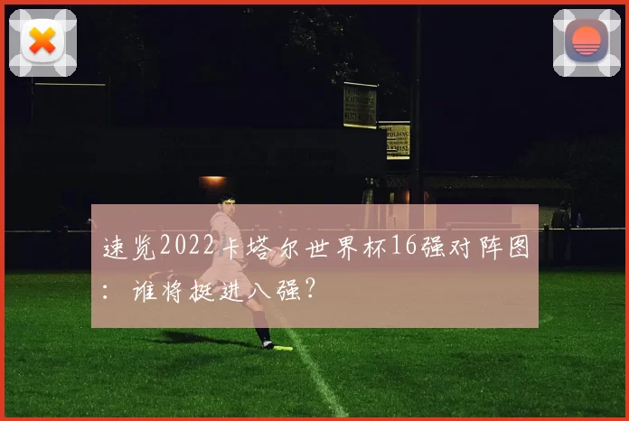 速览2022卡塔尔世界杯16强对阵图:谁将挺进八强?