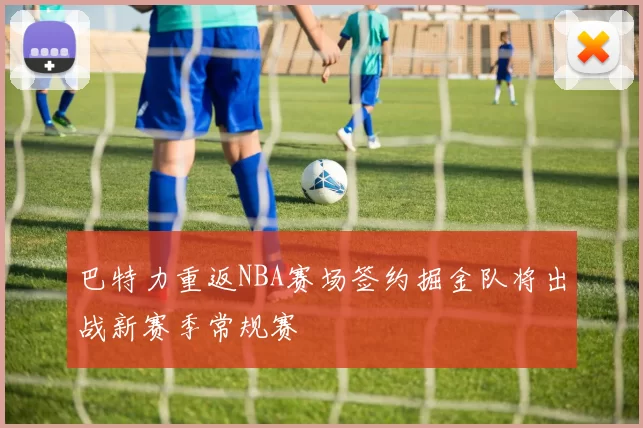 巴特力重返NBA赛场签约掘金队将出战新赛季常规赛