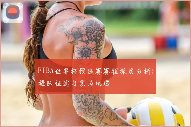 FIBA世界杯预选赛赛程深度分析:强队征途与黑马机遇