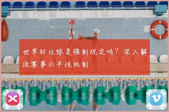 世界杯让球是强制规定吗？深入解读赛事公平性机制