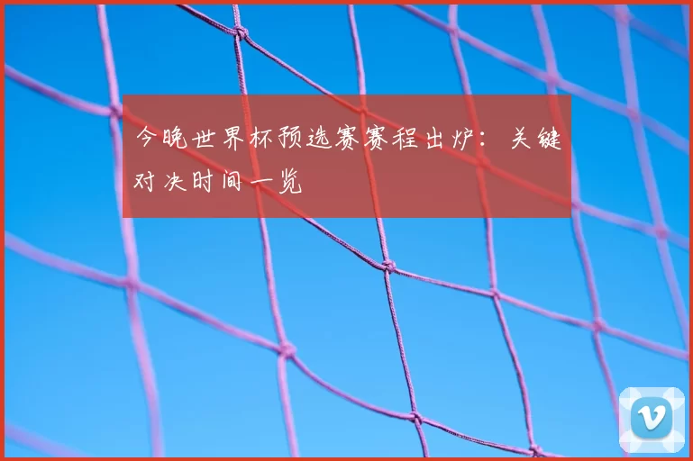 今晚世界杯预选赛赛程出炉:关键对决时间一览