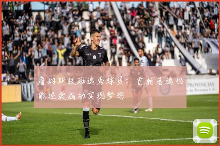 詹姆斯鼓励选秀球员：首轮落选也能逆袭成功实现梦想