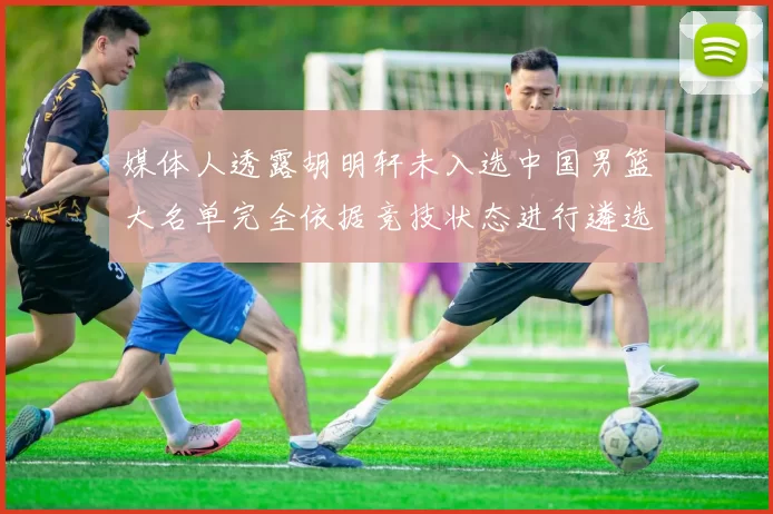 媒体人透露胡明轩未入选中国男篮大名单完全依据竞技状态进行遴选