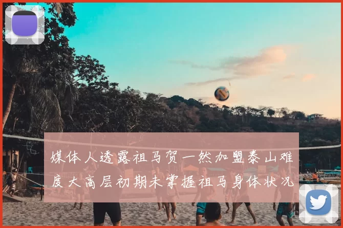 媒体人透露祖马贺一然加盟泰山难度大高层初期未掌握祖马身体状况
