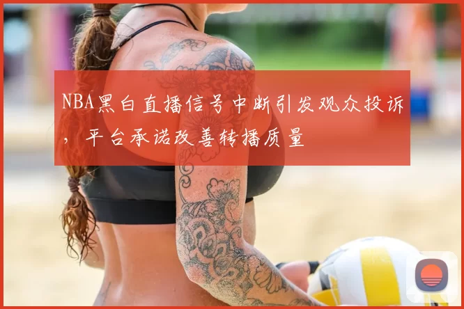 NBA黑白直播信号中断引发观众投诉，平台承诺改善转播质量