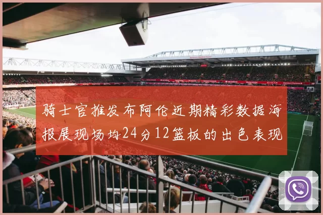 骑士官推发布阿伦近期精彩数据海报展现场均24分12篮板的出色表现
