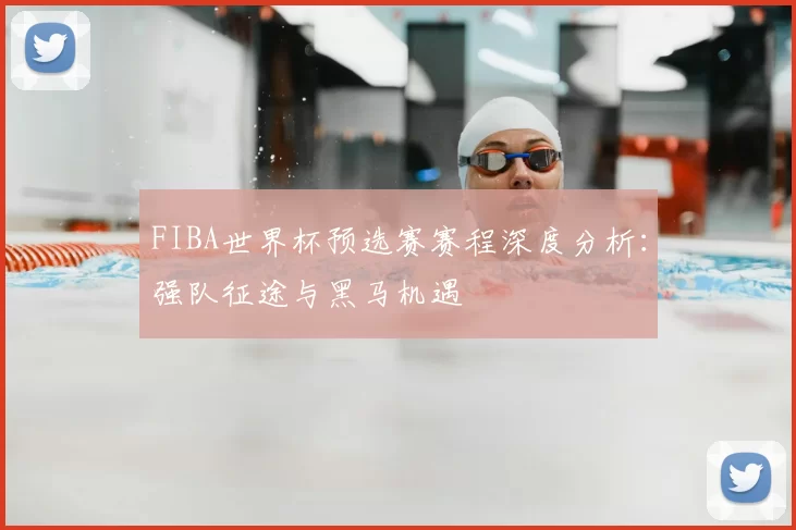 FIBA世界杯预选赛赛程深度分析:强队征途与黑马机遇