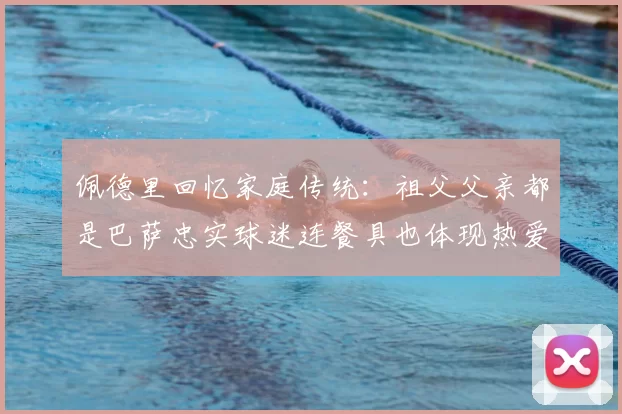 佩德里回忆家庭传统：祖父父亲都是巴萨忠实球迷连餐具也体现热爱