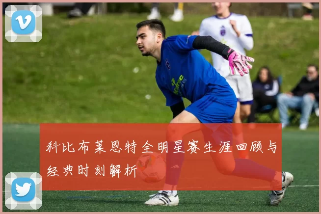 科比布莱恩特全明星赛生涯回顾与经典时刻解析