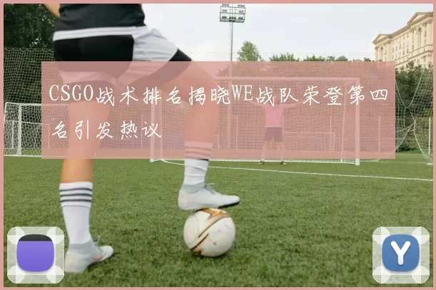 CSGO战术排名揭晓WE战队荣登第四名引发热议