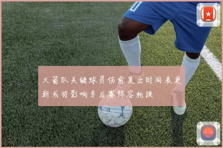 火箭队关键球员伤愈复出时间表更新或将影响季后赛阵容轮换
