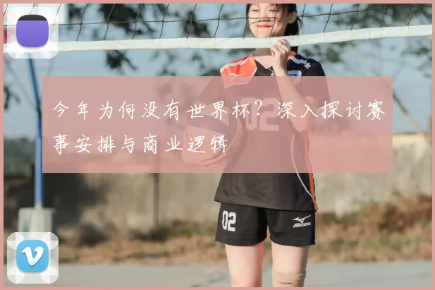 今年为何没有世界杯?深入探讨赛事安排与商业逻辑