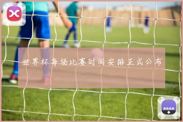 世界杯每场比赛时间安排正式公布