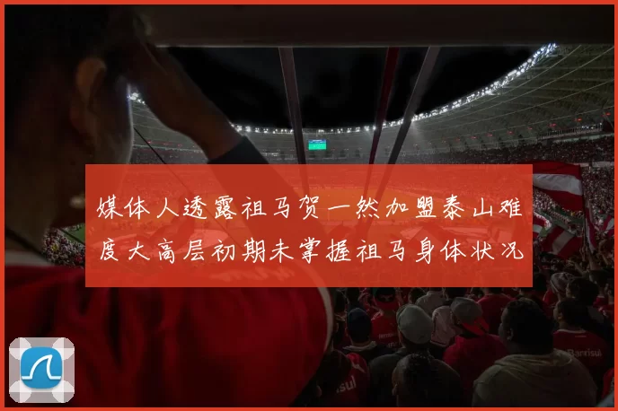 媒体人透露祖马贺一然加盟泰山难度大高层初期未掌握祖马身体状况