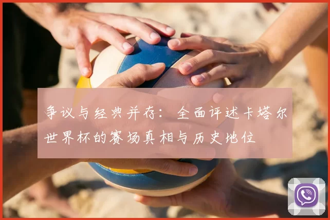 争议与经典并存：全面评述卡塔尔世界杯的赛场真相与历史地位