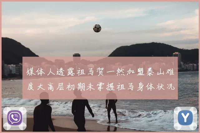 媒体人透露祖马贺一然加盟泰山难度大高层初期未掌握祖马身体状况