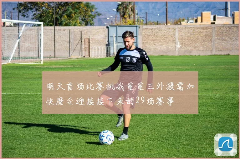 明天首场比赛挑战重重三外援需加快磨合迎接接下来的29场赛事