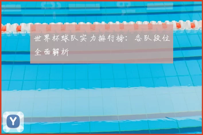 世界杯球队实力排行榜：各队段位全面解析
