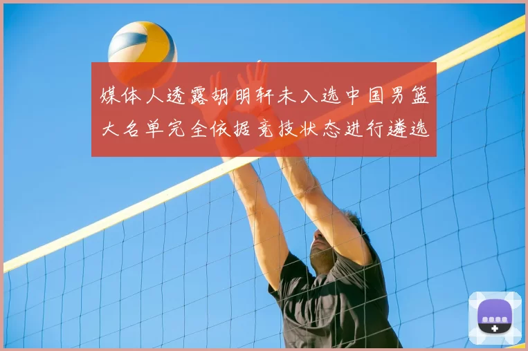 媒体人透露胡明轩未入选中国男篮大名单完全依据竞技状态进行遴选