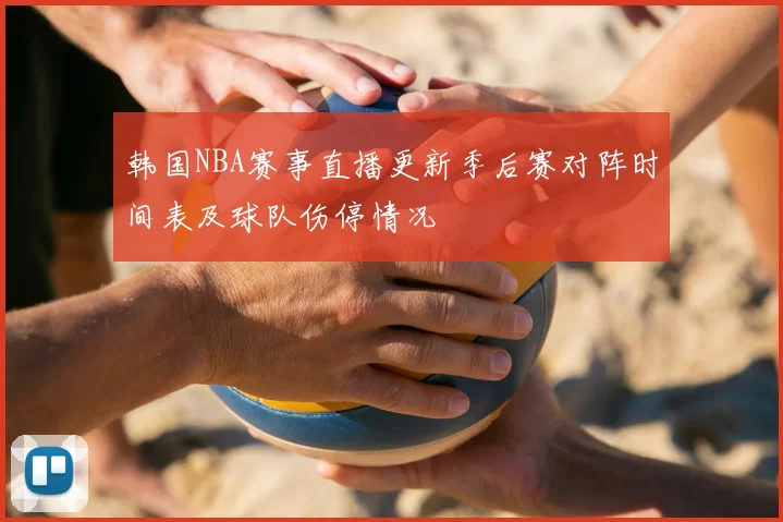韩国NBA赛事直播更新季后赛对阵时间表及球队伤停情况