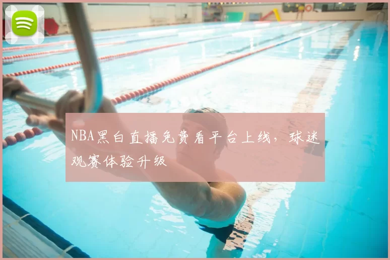 NBA黑白直播免费看平台上线，球迷观赛体验升级