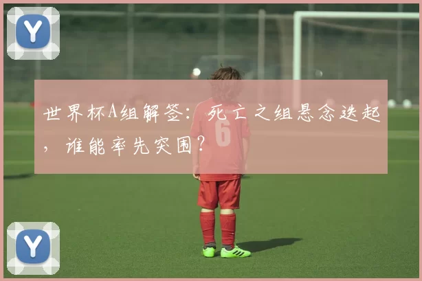 世界杯A组解签:死亡之组悬念迭起,谁能率先突围?